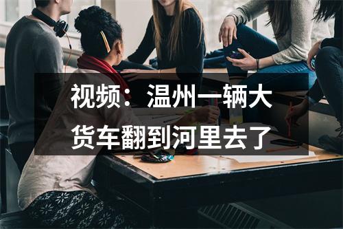 视频：温州一辆大货车翻到河里去了
