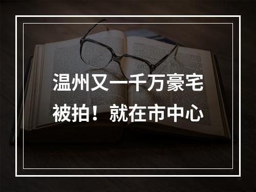 温州又一千万豪宅被拍！就在市中心