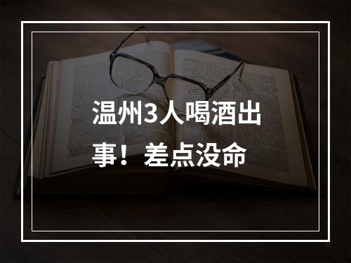 温州3人喝酒出事！差点没命