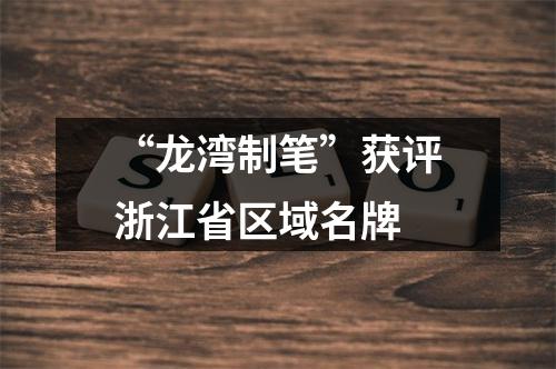 “龙湾制笔”获评浙江省区域名牌