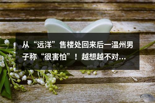 从“远洋”售楼处回来后一温州男子称“很害怕”！越想越不对劲......