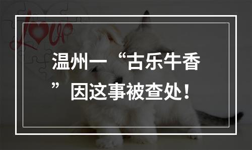 温州一“古乐牛香”因这事被查处！