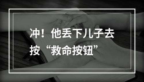 冲！他丢下儿子去按“救命按钮”
