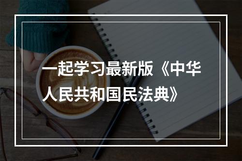 一起学习最新版《中华人民共和国民法典》