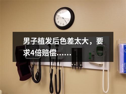 男子植发后色差太大，要求4倍赔偿......