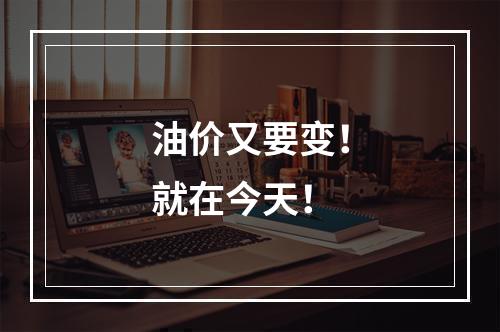 油价又要变！就在今天！