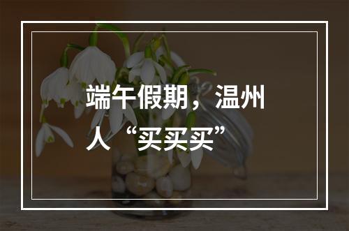 端午假期，温州人“买买买”