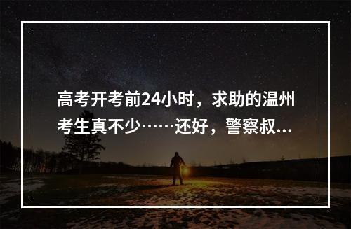 高考开考前24小时，求助的温州考生真不少……还好，警察叔叔出现了