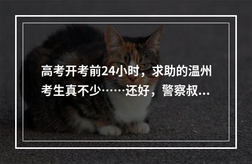 高考开考前24小时，求助的温州考生真不少……还好，警察叔叔出现了