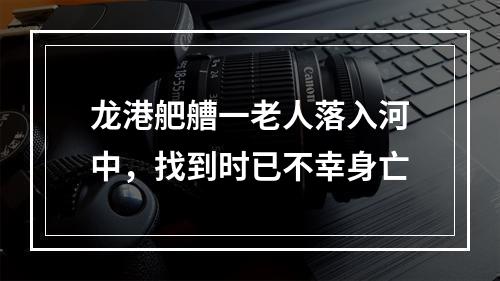 龙港舥艚一老人落入河中，找到时已不幸身亡