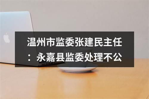 温州市监委张建民主任：永嘉县监委处理不公