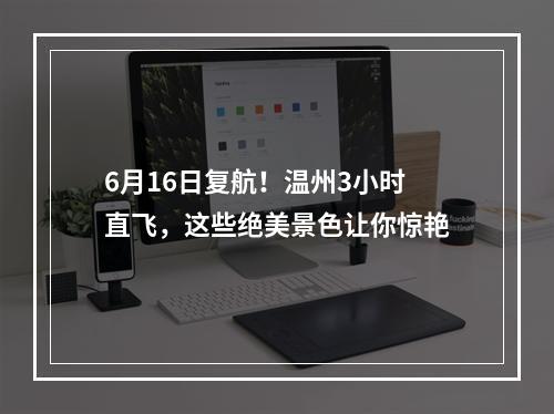 6月16日复航！温州3小时直飞，这些绝美景色让你惊艳