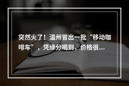 突然火了！温州冒出一批“移动咖啡车”，凭缘分喝到，价格很亲民