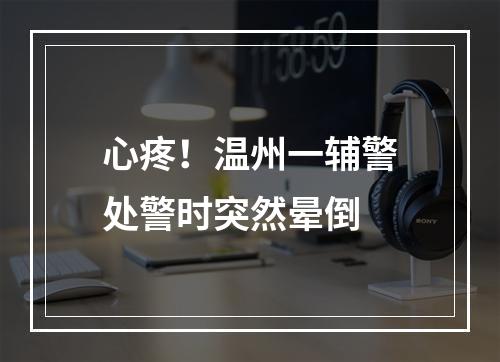 心疼！温州一辅警处警时突然晕倒