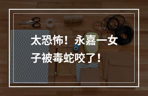 太恐怖！永嘉一女子被毒蛇咬了！