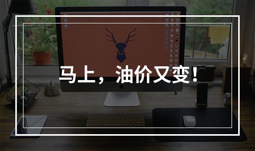 马上，油价又变！