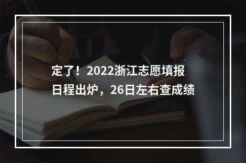 定了！2022浙江志愿填报日程出炉，26日左右查成绩