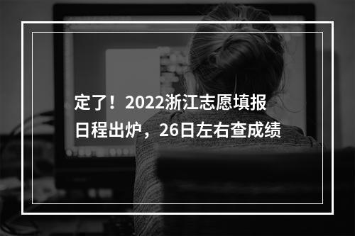 定了！2022浙江志愿填报日程出炉，26日左右查成绩