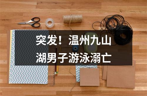 突发！温州九山湖男子游泳溺亡