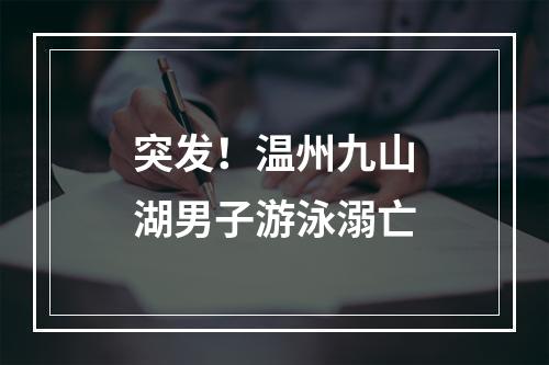 突发！温州九山湖男子游泳溺亡
