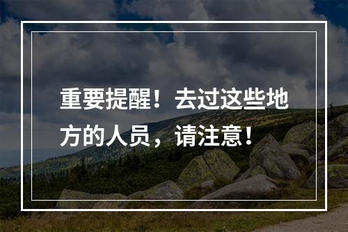 重要提醒！去过这些地方的人员，请注意！