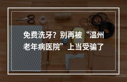 免费洗牙？别再被“温州老年病医院”上当受骗了