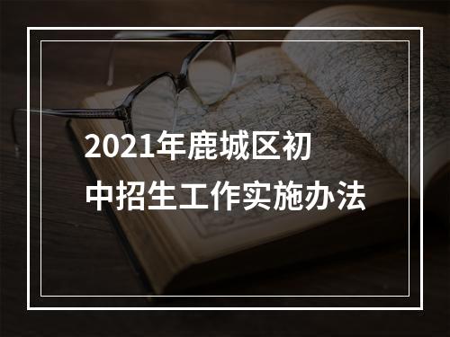2021年鹿城区初中招生工作实施办法