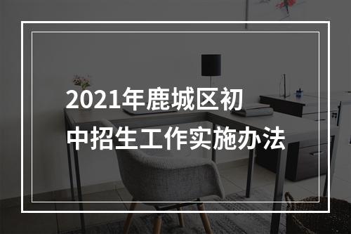 2021年鹿城区初中招生工作实施办法