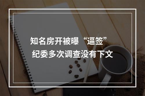 知名房开被曝“逼签”   纪委多次调查没有下文