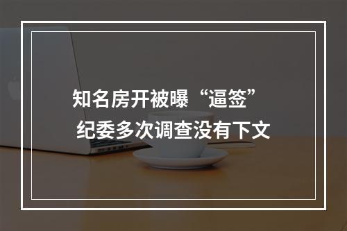知名房开被曝“逼签”   纪委多次调查没有下文