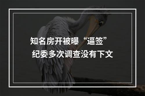 知名房开被曝“逼签”   纪委多次调查没有下文