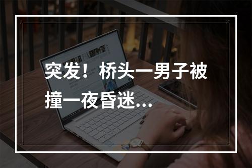 突发！桥头一男子被撞一夜昏迷...