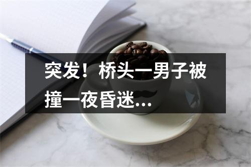 突发！桥头一男子被撞一夜昏迷...