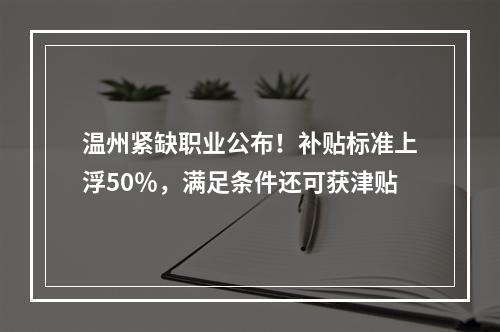 温州紧缺职业公布！补贴标准上浮50％，满足条件还可获津贴