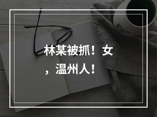 林某被抓！女，温州人！
