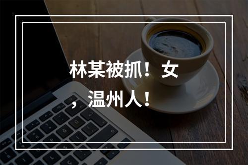 林某被抓！女，温州人！