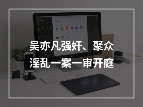 吴亦凡强奸、聚众淫乱一案一审开庭