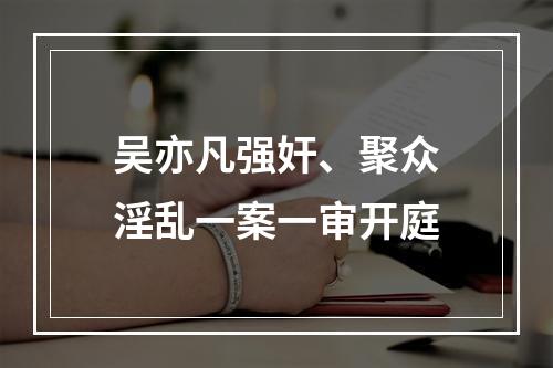 吴亦凡强奸、聚众淫乱一案一审开庭