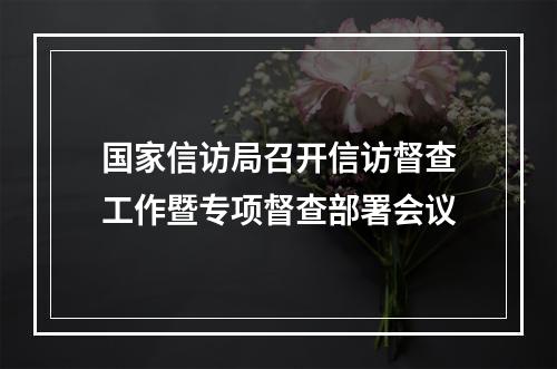 国家信访局召开信访督查工作暨专项督查部署会议