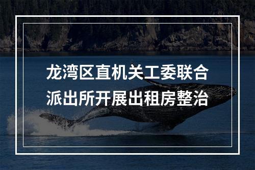 龙湾区直机关工委联合派出所开展出租房整治