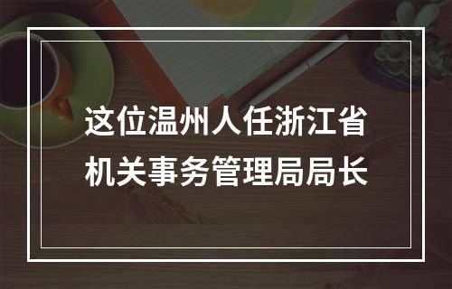 这位温州人任浙江省机关事务管理局局长