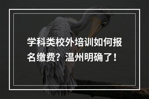 学科类校外培训如何报名缴费？温州明确了！