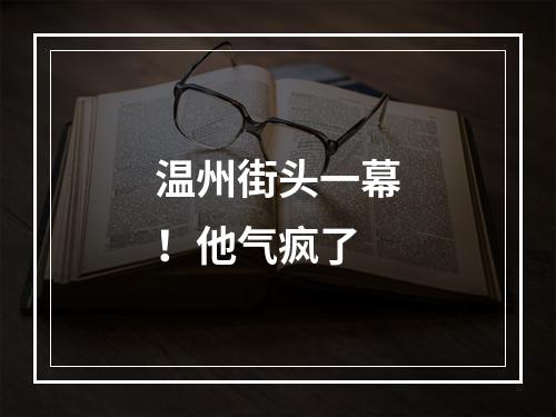温州街头一幕！他气疯了