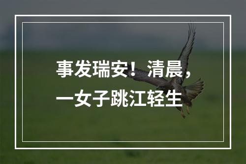事发瑞安！清晨，一女子跳江轻生