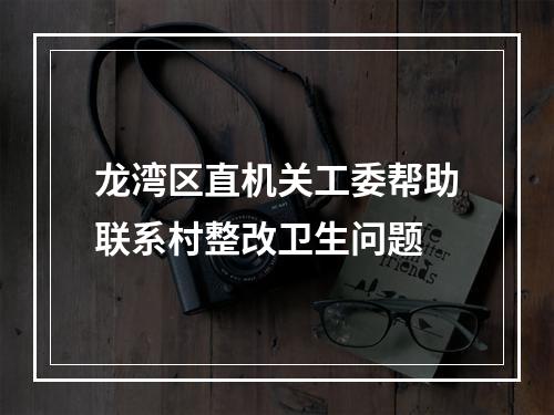 龙湾区直机关工委帮助联系村整改卫生问题