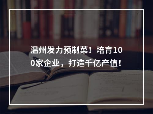 温州发力预制菜！培育100家企业，打造千亿产值！