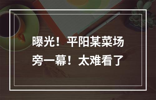 曝光！平阳某菜场旁一幕！太难看了