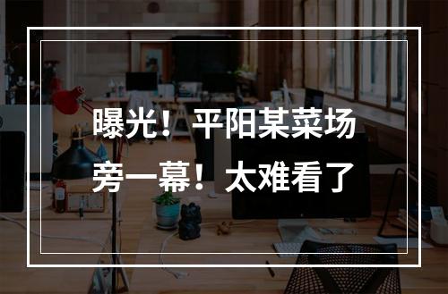 曝光！平阳某菜场旁一幕！太难看了