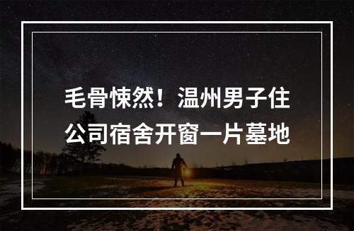 毛骨悚然！温州男子住公司宿舍开窗一片墓地