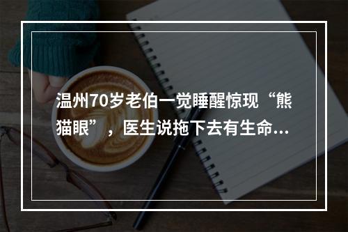 温州70岁老伯一觉睡醒惊现“熊猫眼”，医生说拖下去有生命危险